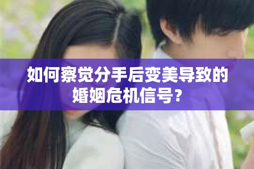 如何察觉分手后变美导致的婚姻危机信号？