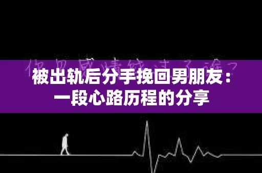 被出轨后分手挽回男朋友：一段心路历程的分享