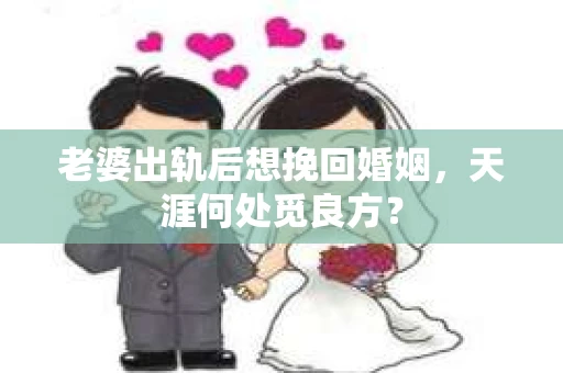 老婆出轨后想挽回婚姻，天涯何处觅良方？