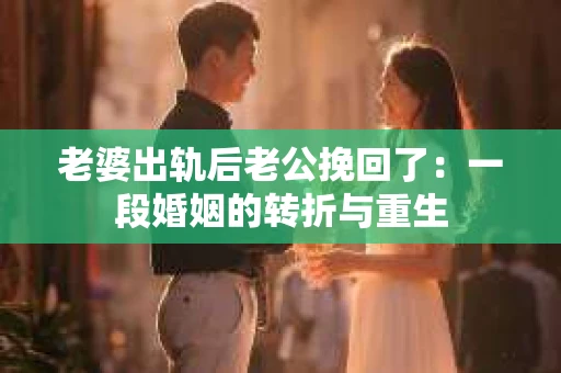 老婆出轨后老公挽回了：一段婚姻的转折与重生