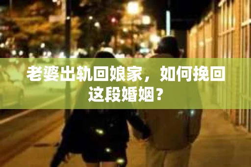老婆出轨回娘家，如何挽回这段婚姻？