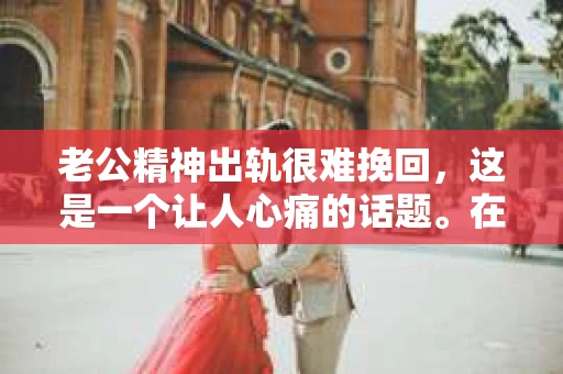 老公精神出轨很难挽回，这是一个让人心痛的话题。在婚姻生活中，当一方发现另一半精神出轨时，往往会产生强烈的痛苦和困惑。那么，面对这种情况，我们该如何应对呢？今天，就让我们一起来探讨一下这个问题。