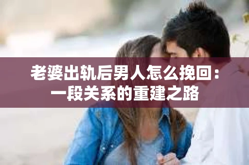 老婆出轨后男人怎么挽回：一段关系的重建之路