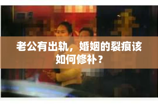 老公有出轨，婚姻的裂痕该如何修补？