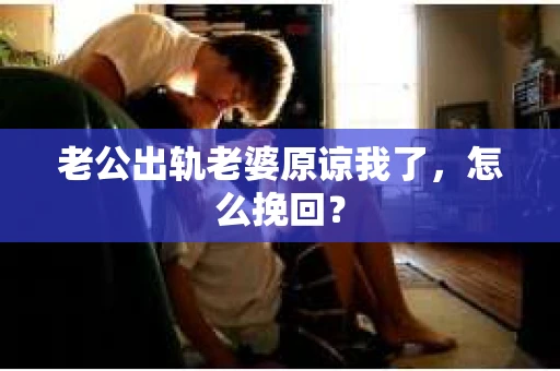 老公出轨老婆原谅我了，怎么挽回？