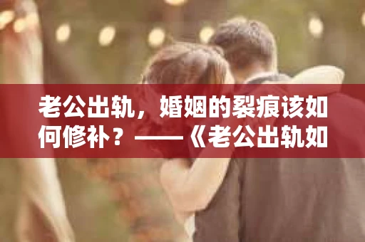 老公出轨，婚姻的裂痕该如何修补？——《老公出轨如何挽回的书》带你走出困境