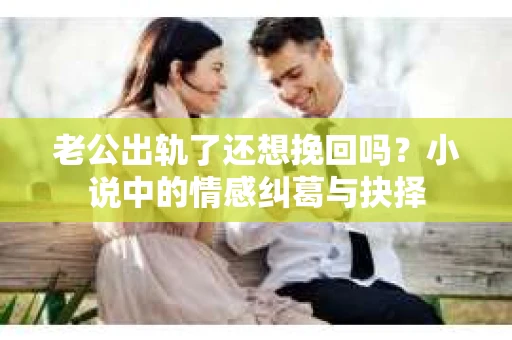 老公出轨了还想挽回吗？小说中的情感纠葛与抉择