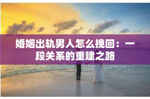 婚姻出轨男人怎么挽回：一段关系的重建之路