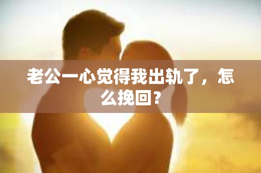 老公一心觉得我出轨了，怎么挽回？