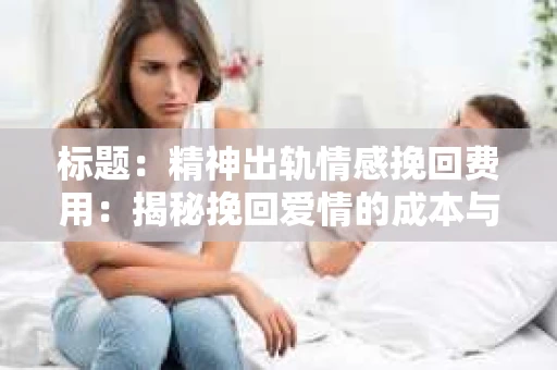 标题：精神出轨情感挽回费用：揭秘挽回爱情的成本与价值