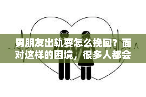 男朋友出轨要怎么挽回？面对这样的困境，很多人都会感到无助和痛苦。但请相信，无论情况多么复杂，总有解决问题的方法。今天，就让我来和大家聊聊，当男朋友出轨时，我们应该如何挽回这段感情。
