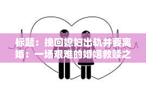 标题：挽回媳妇出轨并要离婚：一场艰难的婚姻救赎之路