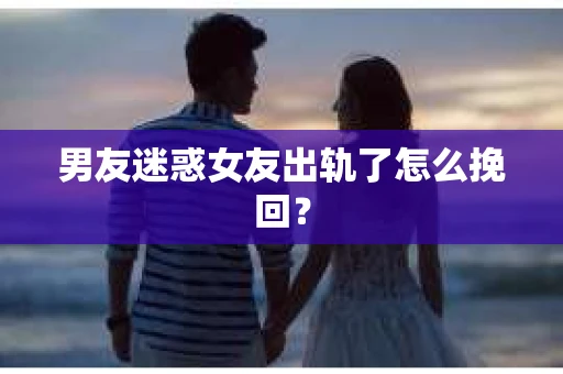 男友迷惑女友出轨了怎么挽回？