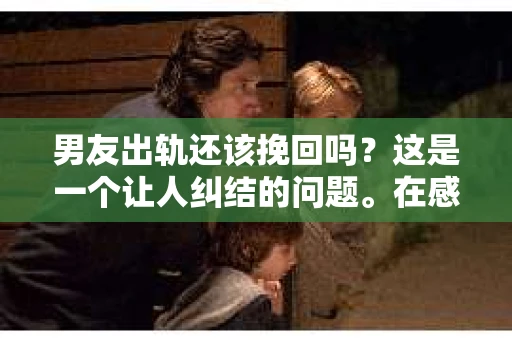 男友出轨还该挽回吗？这是一个让人纠结的问题。在感情的世界里，每个人都会遇到各种各样的困扰，而出轨无疑是其中最让人痛苦的一种。那么，当男友出轨时，我们究竟该不该挽回这段感情呢？以下是我的一些看法。