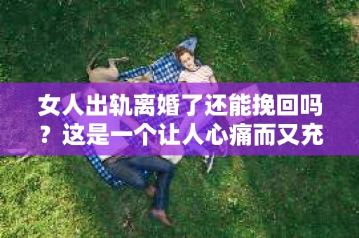 女人出轨离婚了还能挽回吗？这是一个让人心痛而又充满疑惑的问题。在这个充满变数的世界里，婚姻的稳固性似乎变得越来越脆弱。那么，当女人出轨导致离婚后，还有没有可能挽回这段婚姻呢？让我们一起来探讨这个问题。