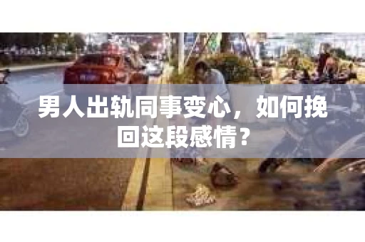 男人出轨同事变心，如何挽回这段感情？