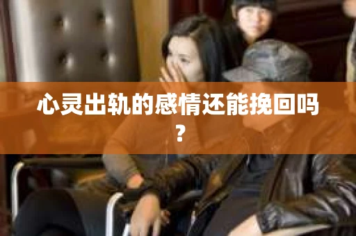 心灵出轨的感情还能挽回吗？