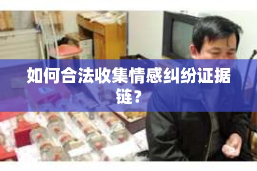 如何合法收集情感纠纷证据链？