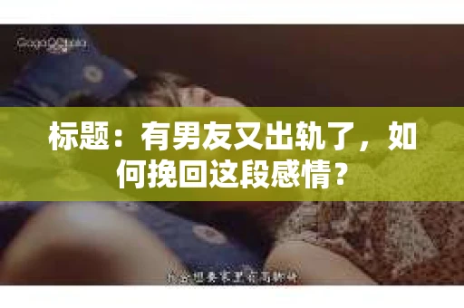 标题：有男友又出轨了，如何挽回这段感情？