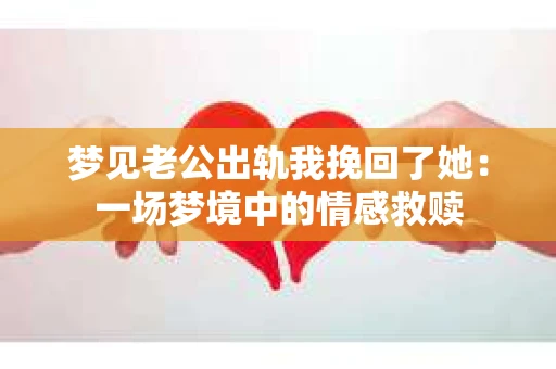 梦见老公出轨我挽回了她:一场梦境中的情感救赎 梦见老公出轨我挽回了她:一场梦境中的情感救赎