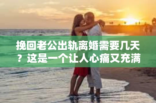 挽回老公出轨离婚需要几天？这是一个让人心痛又充满疑惑的问题。每个人的情况都是独一无二的，所以答案并不简单。在这篇文章中，我将结合实际情况，为大家分析这个问题，希望能给你一些启示。