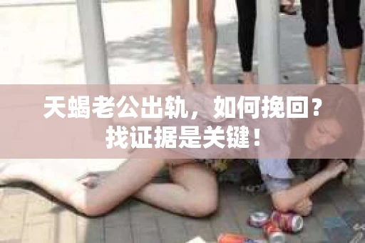 天蝎老公出轨，如何挽回？找证据是关键！