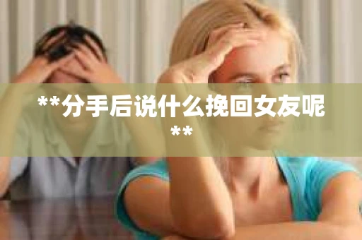 **分手后说什么挽回女友呢**