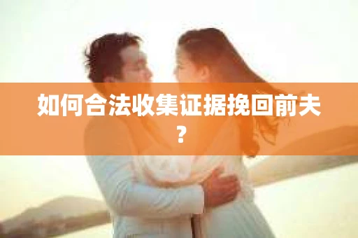 如何合法收集证据挽回前夫？