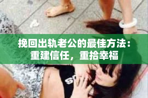 挽回出轨老公的最佳方法：重建信任，重拾幸福