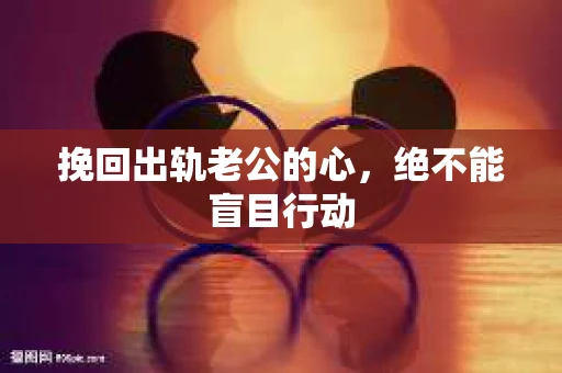 挽回出轨老公的心，绝不能盲目行动