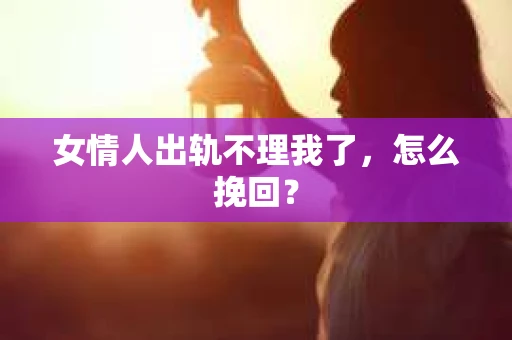 女情人出轨不理我了，怎么挽回？