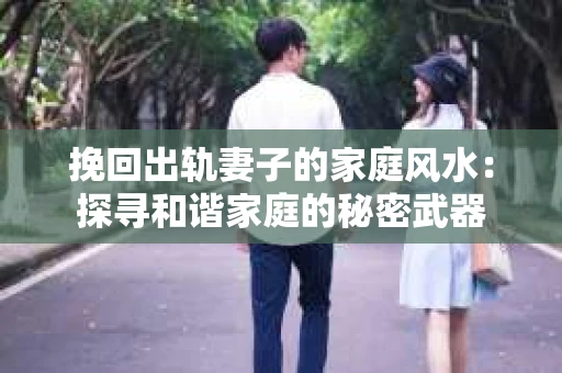 挽回出轨妻子的家庭风水：探寻和谐家庭的秘密武器