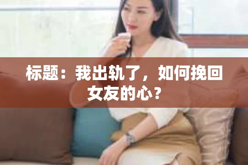 标题：我出轨了，如何挽回女友的心？