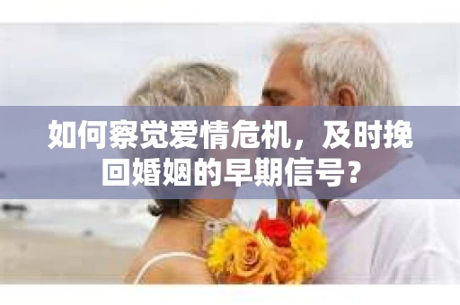 如何察觉爱情危机，及时挽回婚姻的早期信号？