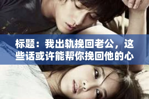 标题：我出轨挽回老公，这些话或许能帮你挽回他的心