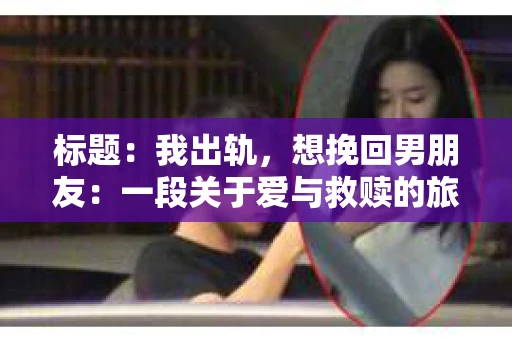 标题：我出轨，想挽回男朋友：一段关于爱与救赎的旅程