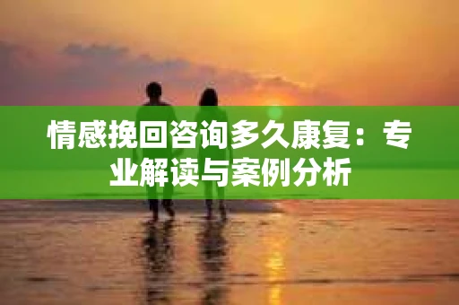 情感挽回咨询多久康复：专业解读与案例分析