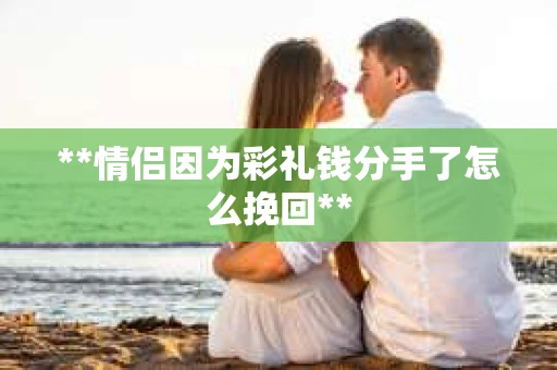 **情侣因为彩礼钱分手了怎么挽回**