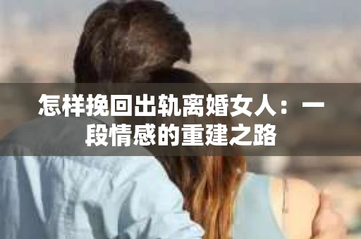 怎样挽回出轨离婚女人：一段情感的重建之路