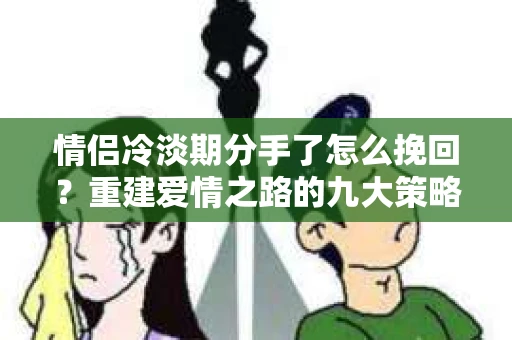 情侣冷淡期分手了怎么挽回？重建爱情之路的九大策略