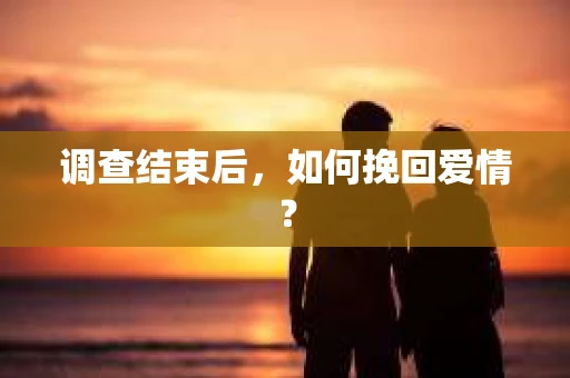调查结束后，如何挽回爱情？