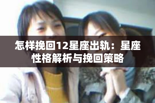 怎样挽回12星座出轨：星座性格解析与挽回策略