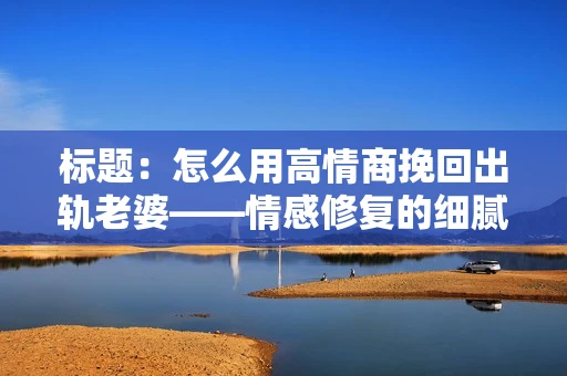 标题:怎么用高情商挽回出轨老婆——情感修复的细腻之道 标题:怎么用高情商挽回出轨老婆——情感修复的细腻之道