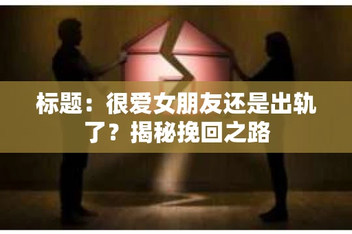 标题：很爱女朋友还是出轨了？揭秘挽回之路