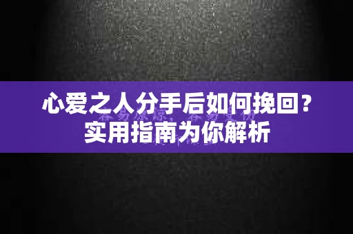 心爱之人分手后如何挽回？实用指南为你解析