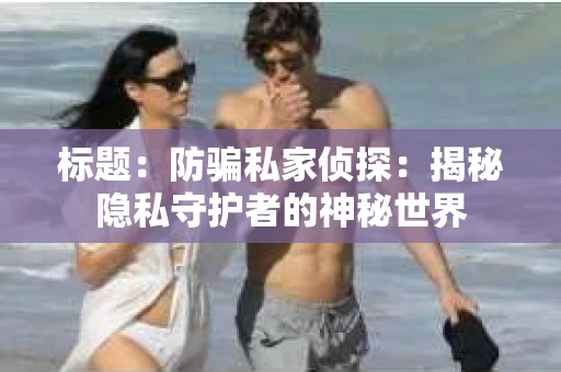 标题：防骗私家侦探：揭秘隐私守护者的神秘世界
