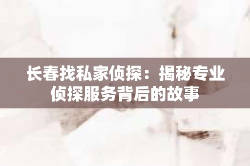 长春找私家侦探：揭秘专业侦探服务背后的故事