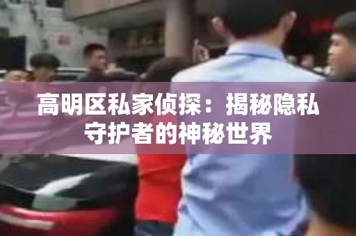 高明区私家侦探：揭秘隐私守护者的神秘世界
