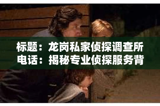 标题：龙岗私家侦探调查所电话：揭秘专业侦探服务背后的故事