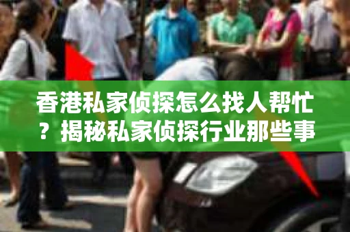 香港私家侦探怎么找人帮忙？揭秘私家侦探行业那些事儿